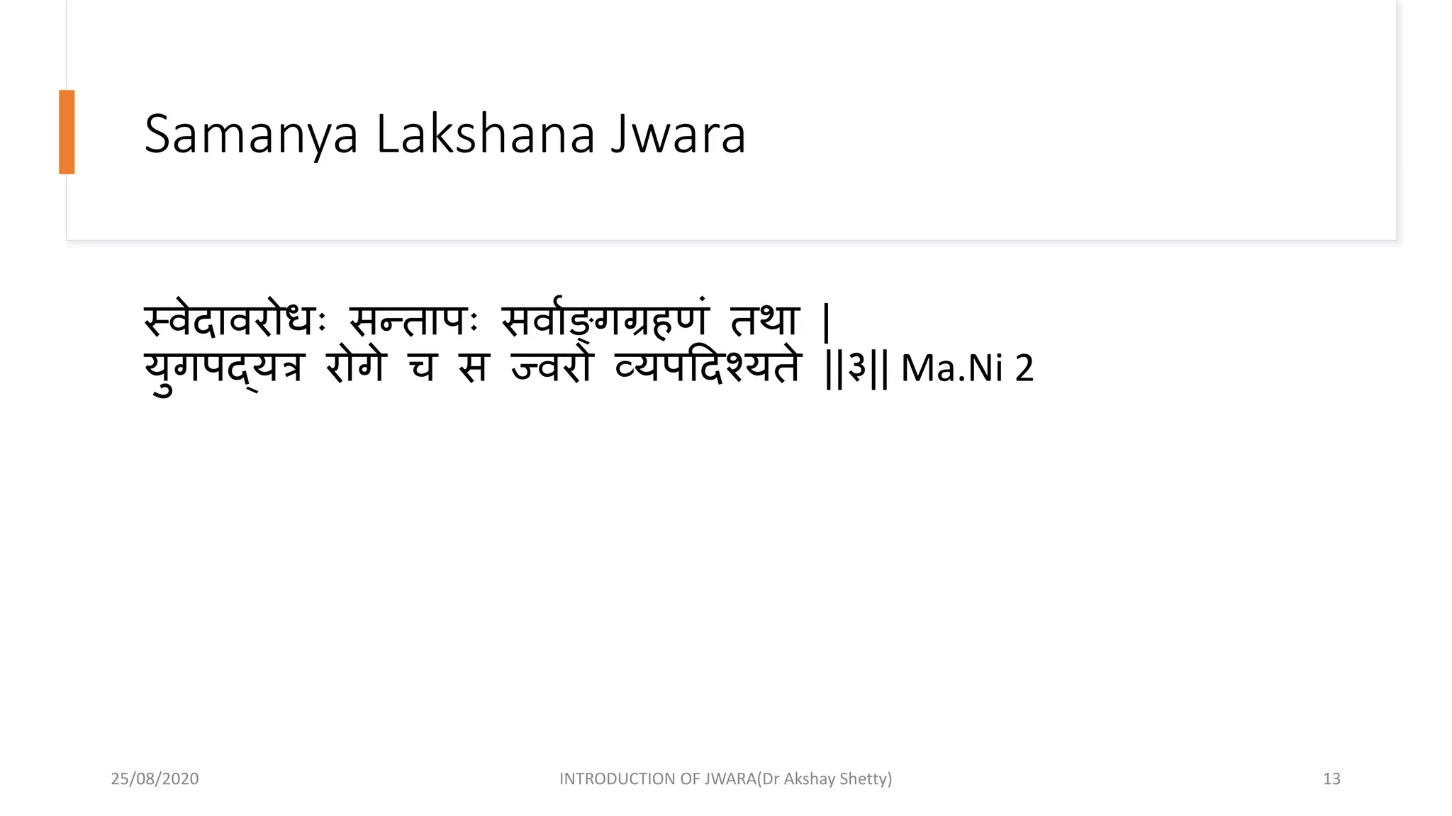 Samanya Lakshana Jwara
स्वेदावरोधिः सन्दतापिः सवााङ्क्गग्रहणं तथा |
युगपद्यत्र रोगे च स ज्वरो व्यपहदश्यते ||३|| Ma.Ni 2
25/08/2020 INTRODUCTION OF JWARA(Dr Akshay Shetty) 13
 