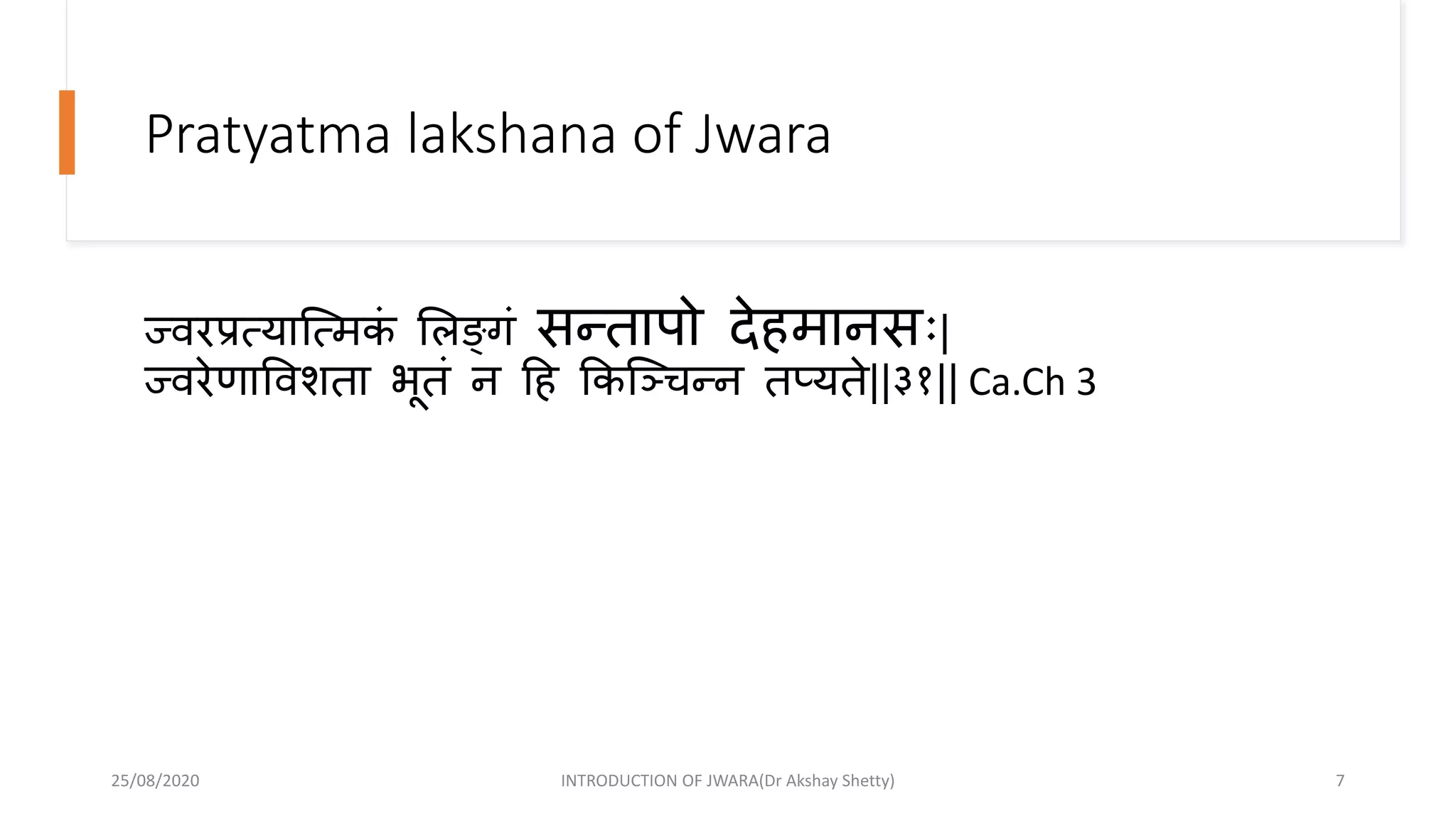 Pratyatma lakshana of Jwara
ज्वरप्रत्यान्द्त्मकं भलङ्क्गं सन्दतापो देहमानसिः|
ज्वरेणाववशता भूतं न हह ककन्द्चचन्दन तप्यते||३१|| Ca.Ch 3
25/08/2020 INTRODUCTION OF JWARA(Dr Akshay Shetty) 7
 