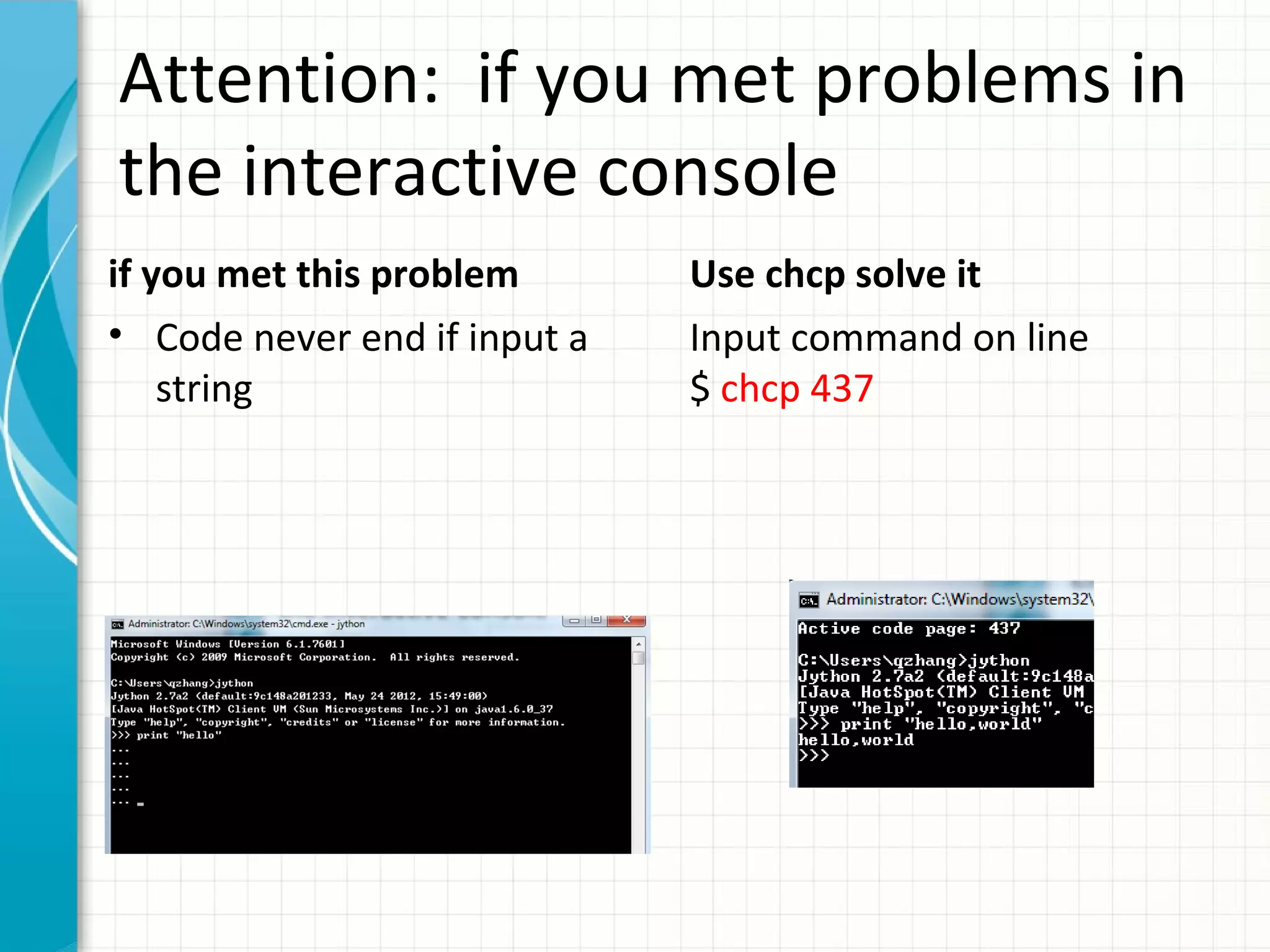 Attention: if you met problems in
the interactive console
if you met this problem
• Code never end if input a
string

Use chcp solve it
Input command on line
$ chcp 437

 