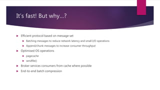 It’s fast! But why…?
 Efficient protocol based on message set
 Batching messages to reduce network latency and small I/O...