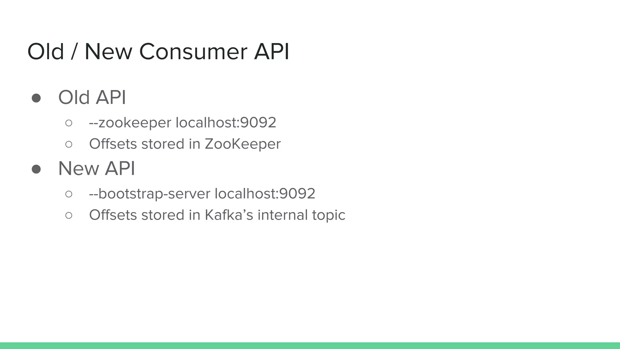 Old / New Consumer API
● Old API
○ --zookeeper localhost:9092
○ Offsets stored in ZooKeeper
● New API
○ --bootstrap-server localhost:9092
○ Offsets stored in Kafka’s internal topic
 