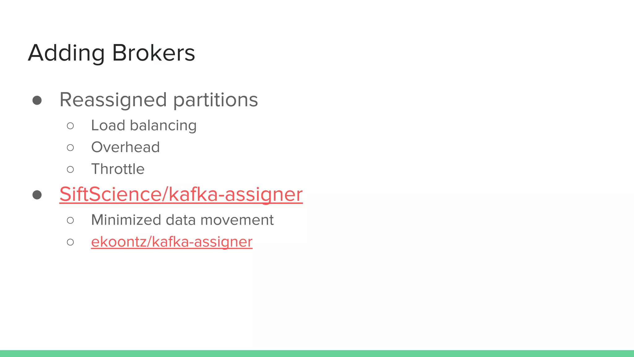 Adding Brokers
● Reassigned partitions
○ Load balancing
○ Overhead
○ Throttle
● SiftScience/kafka-assigner
○ Minimized data movement
○ ekoontz/kafka-assigner
 