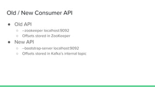 Old / New Consumer API
● Old API
○ --zookeeper localhost:9092
○ Offsets stored in ZooKeeper
● New API
○ --bootstrap-server localhost:9092
○ Offsets stored in Kafka’s internal topic
 
