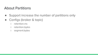 About Partitions
● Support increase the number of partitions only
● Configs (broker & topic)
○ retention.ms
○ retention.bytes
○ segment.bytes
 