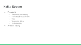 Kafka Stream
● Problems
○ Partitioning & scalability
○ Semantics & fault tolerance
○ State
○ Windowing & time
○ Re-processing
● A client library
 