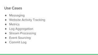 Use Cases
● Messaging
● Website Activity Tracking
● Metrics
● Log Aggregation
● Stream Processing
● Event Sourcing
● Commit Log
 