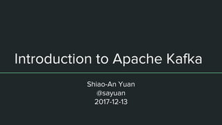 Introduction to Apache Kafka
Shiao-An Yuan
@sayuan
2017-12-13
 