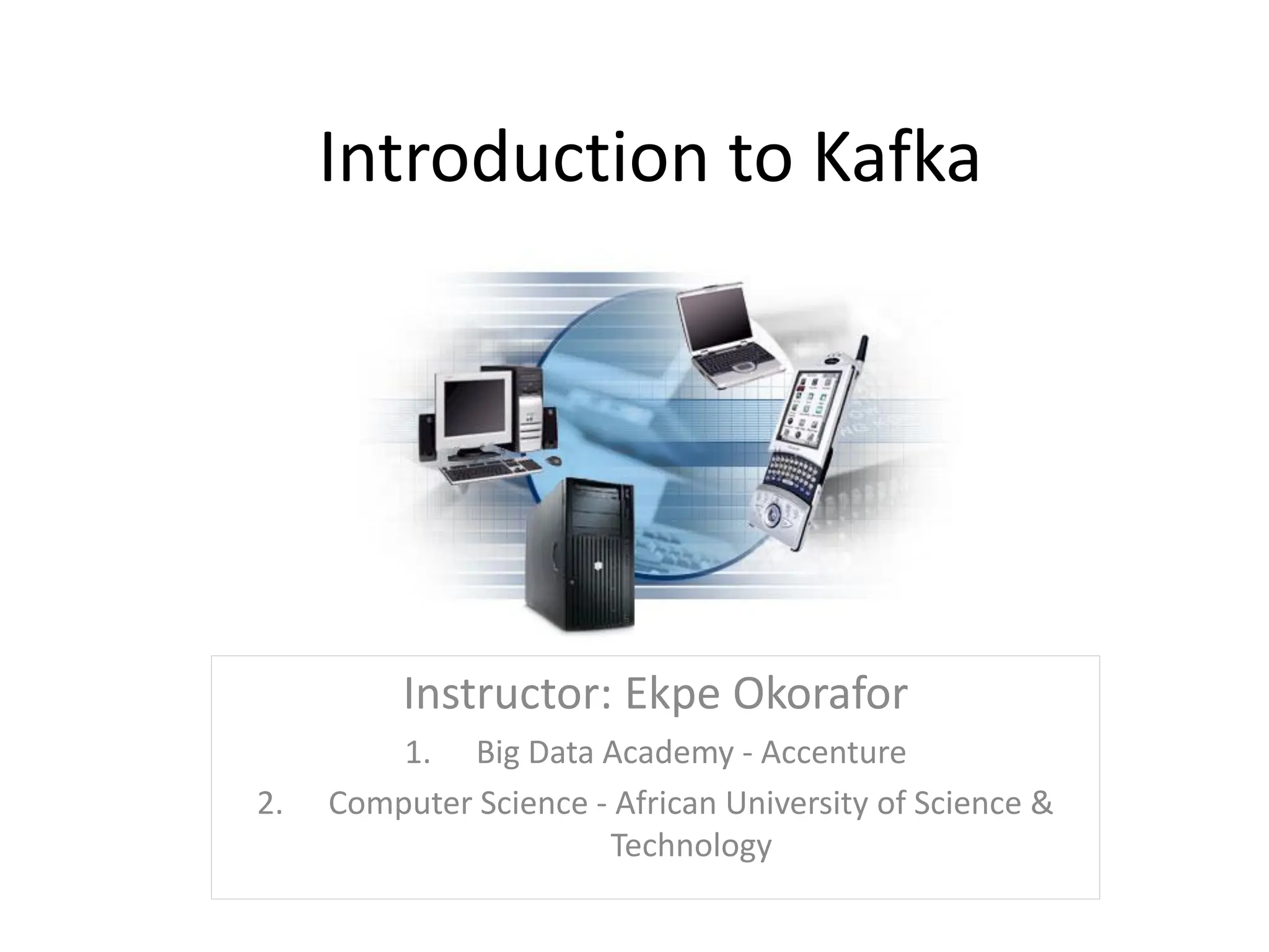 Introduction to Kafka
Instructor: Ekpe Okorafor
1. Big Data Academy - Accenture
2. Computer Science - African University of Science &
Technology
 