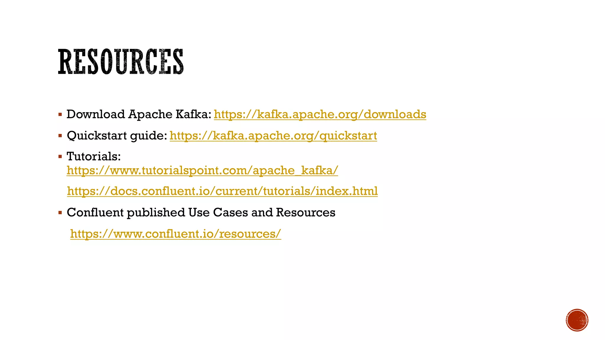§ Download Apache Kafka: https://kafka.apache.org/downloads
§ Quickstart guide: https://kafka.apache.org/quickstart
§ Tutorials:
https://www.tutorialspoint.com/apache_kafka/
https://docs.confluent.io/current/tutorials/index.html
§ Confluent published Use Cases and Resources
https://www.confluent.io/resources/
 