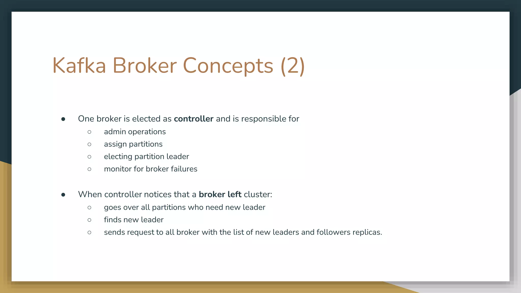 Kafka Broker Concepts (2)
● One broker is elected as controller and is responsible for
○ admin operations
○ assign partitions
○ electing partition leader
○ monitor for broker failures
● When controller notices that a broker left cluster:
○ goes over all partitions who need new leader
○ finds new leader
○ sends request to all broker with the list of new leaders and followers replicas.
 