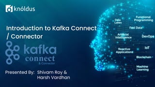 Presented By: Shivam Roy &
Harsh Vardhan
Introduction to Kafka Connect
/ Connector
& Connector
 