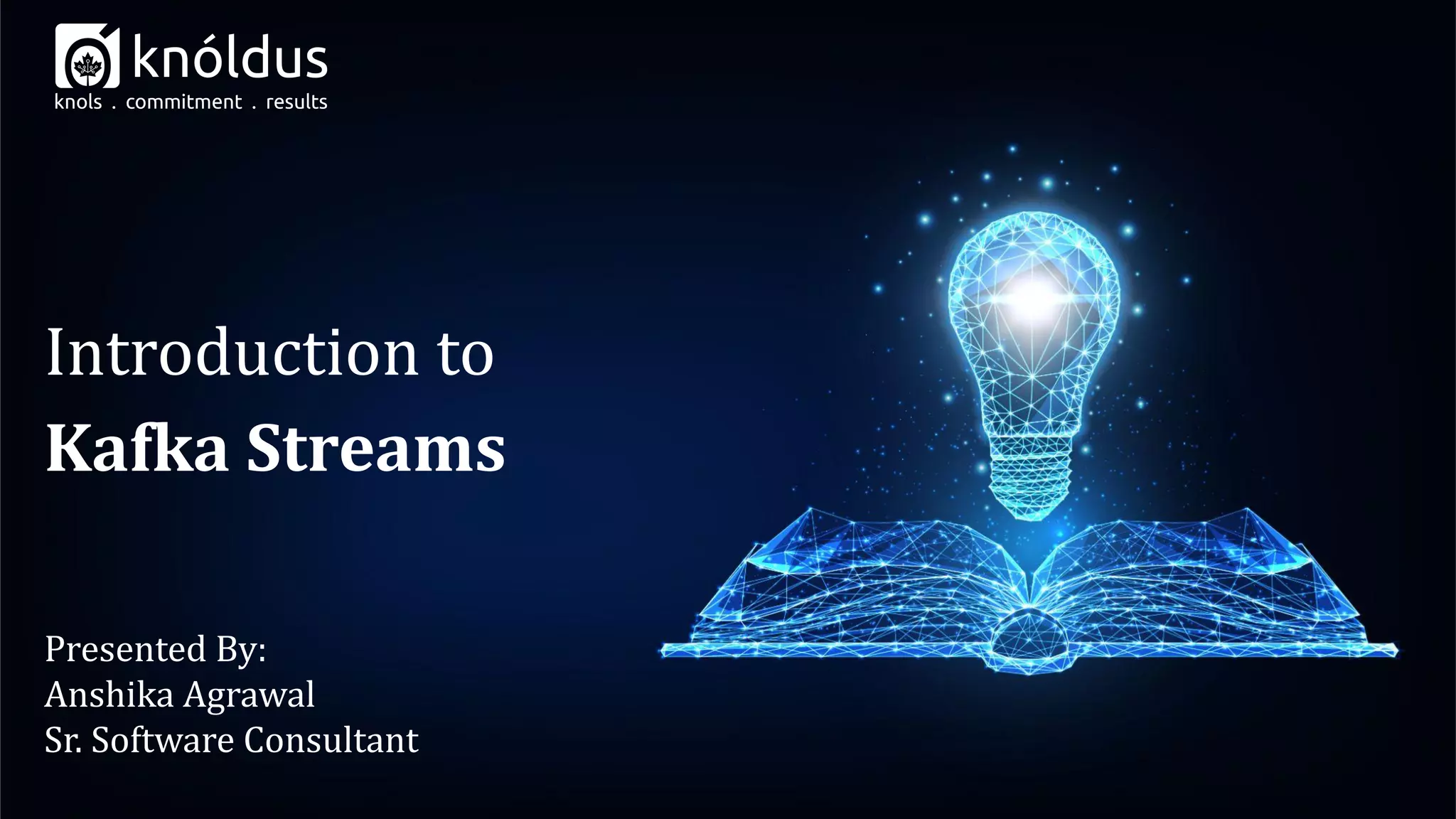 Presented By:
Anshika Agrawal
Sr. Software Consultant
Introduction to
Kafka Streams
 