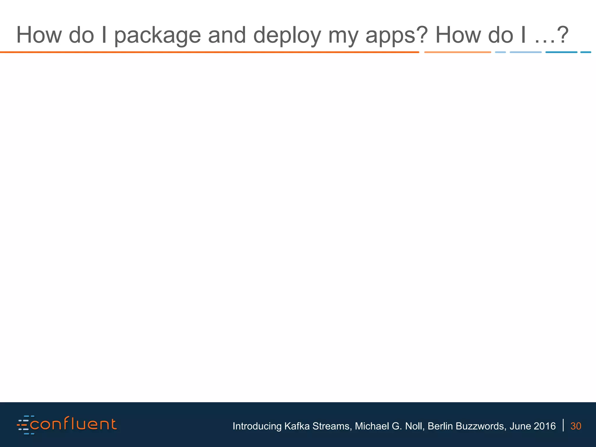 30Introducing Kafka Streams, Michael G. Noll, Berlin Buzzwords, June 2016 How do I package and deploy my apps? How do I …? 