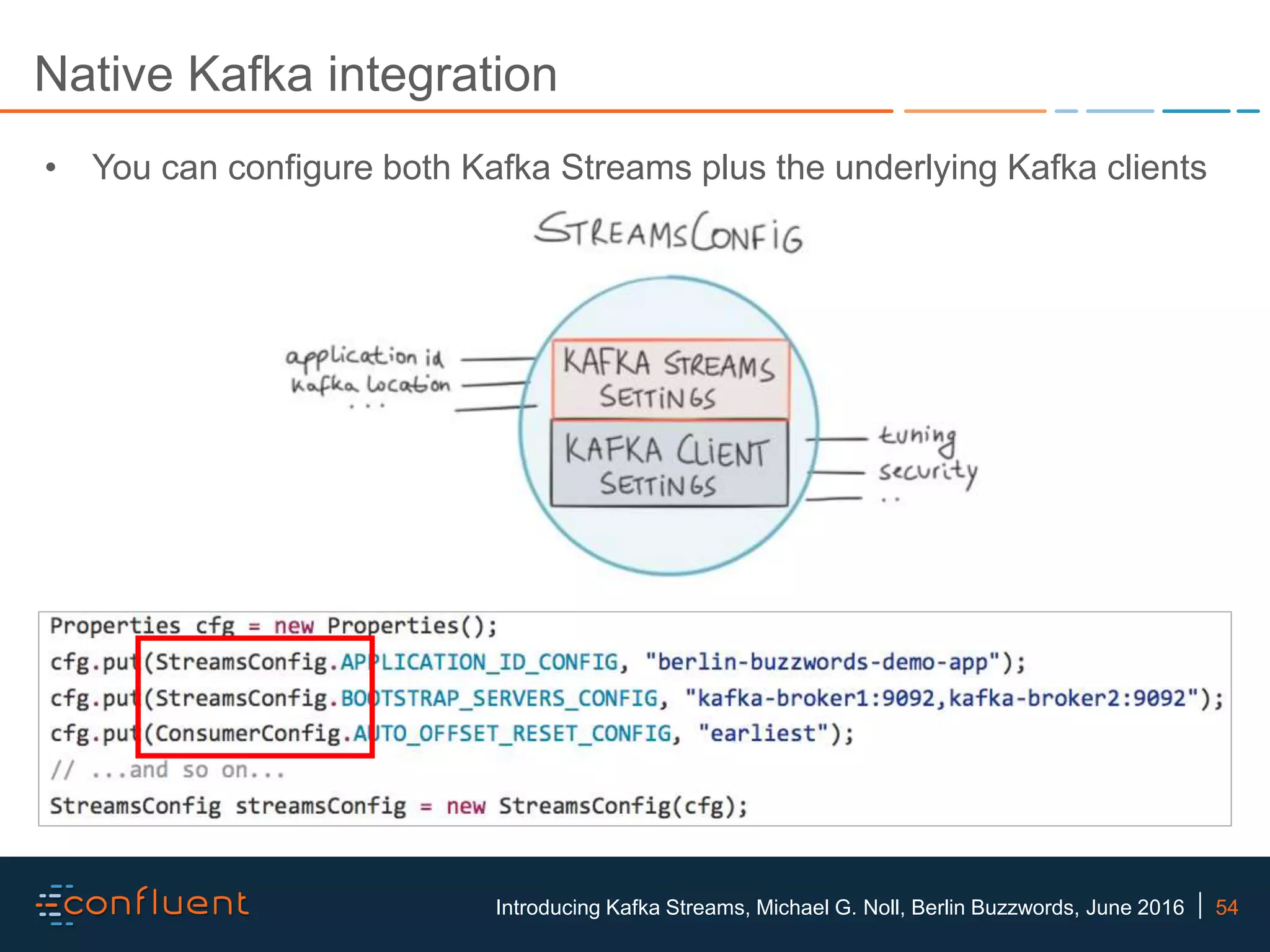 54Introducing Kafka Streams, Michael G. Noll, Berlin Buzzwords, June 2016 Native Kafka integration • You can configure both Kafka Streams plus the underlying Kafka clients 