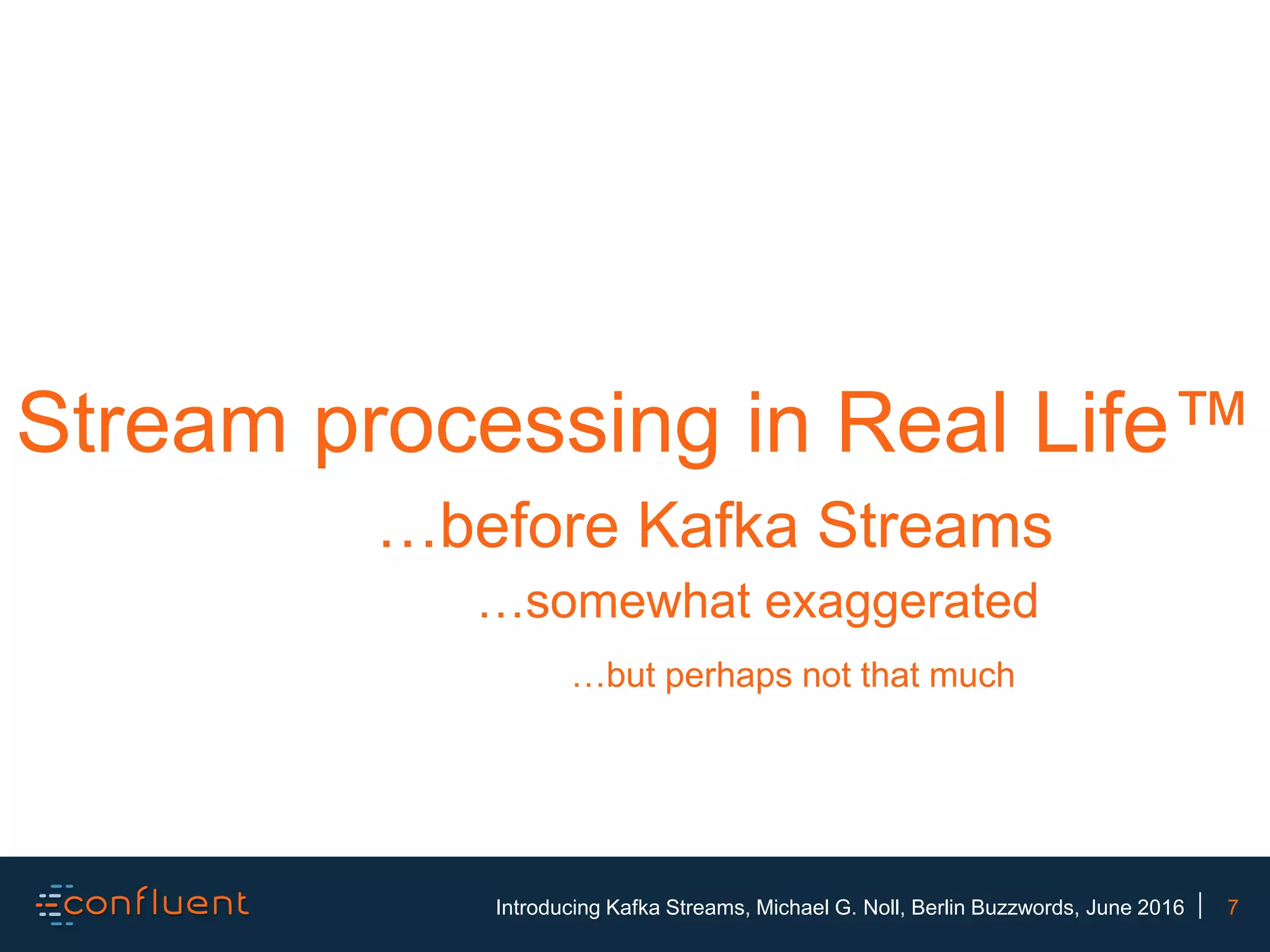 7Introducing Kafka Streams, Michael G. Noll, Berlin Buzzwords, June 2016 Stream processing in Real Life™ …before Kafka Streams …somewhat exaggerated …but perhaps not that much 