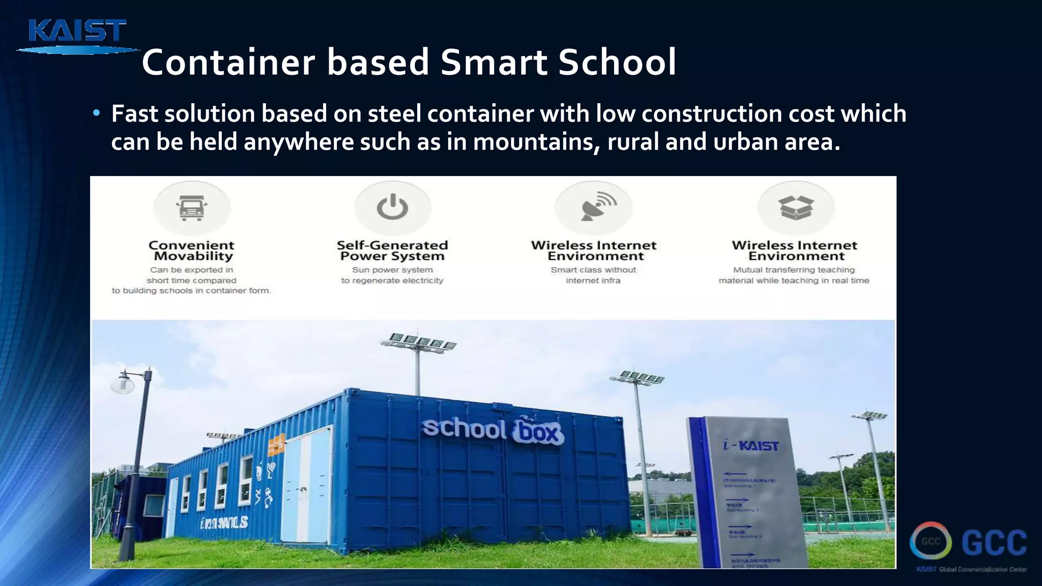 Container based Smart School
• Fast solution based on steel container with low construction cost which
can be held anywhere such as in mountains, rural and urban area.
 