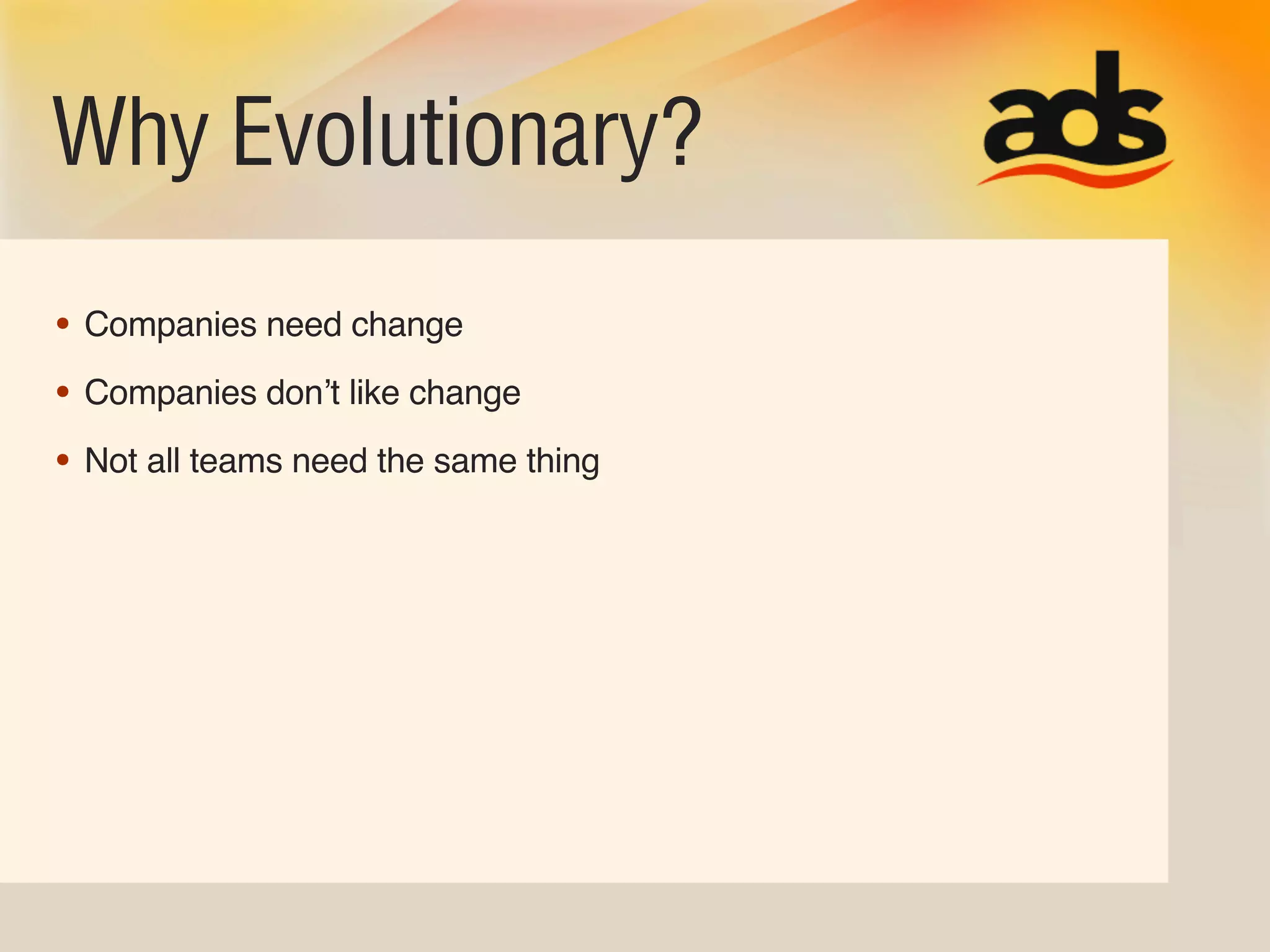 Why Evolutionary?
• Companies need change
• Companies donʼt like change
• Not all teams need the same thing
 