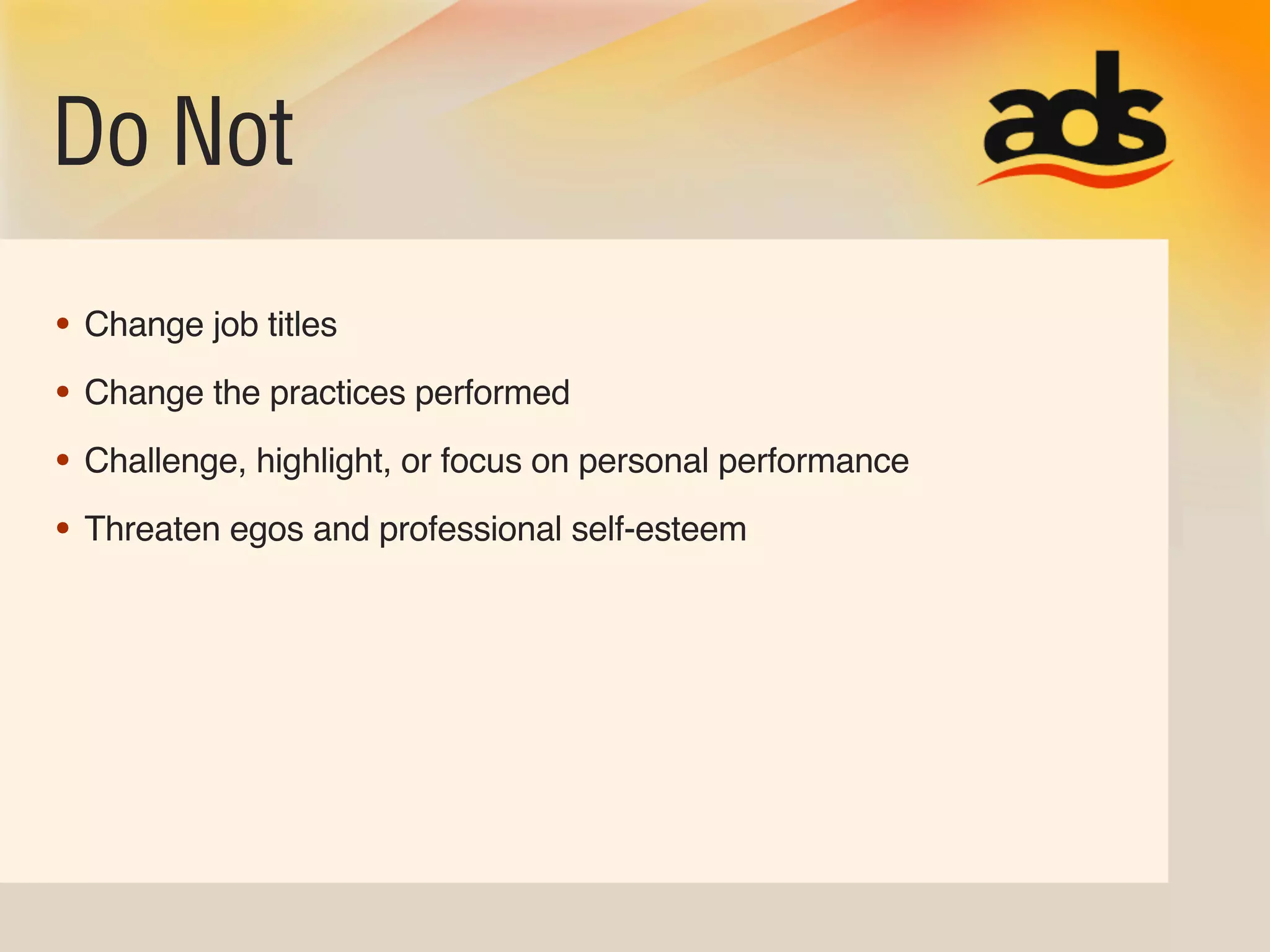 Do Not
• Change job titles
• Change the practices performed
• Challenge, highlight, or focus on personal performance
• Threaten egos and professional self-esteem
 