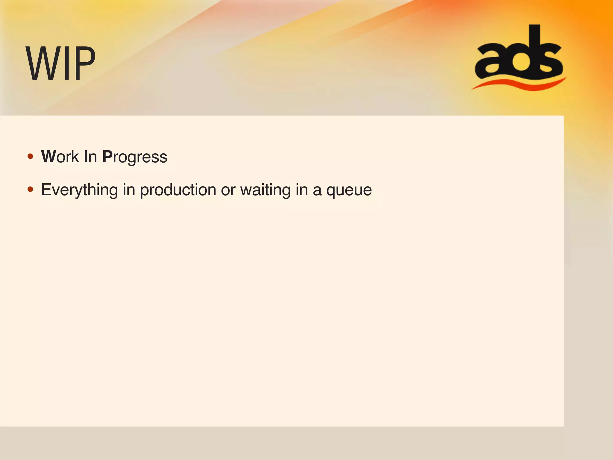 WIP
• Work In Progress
• Everything in production or waiting in a queue
 