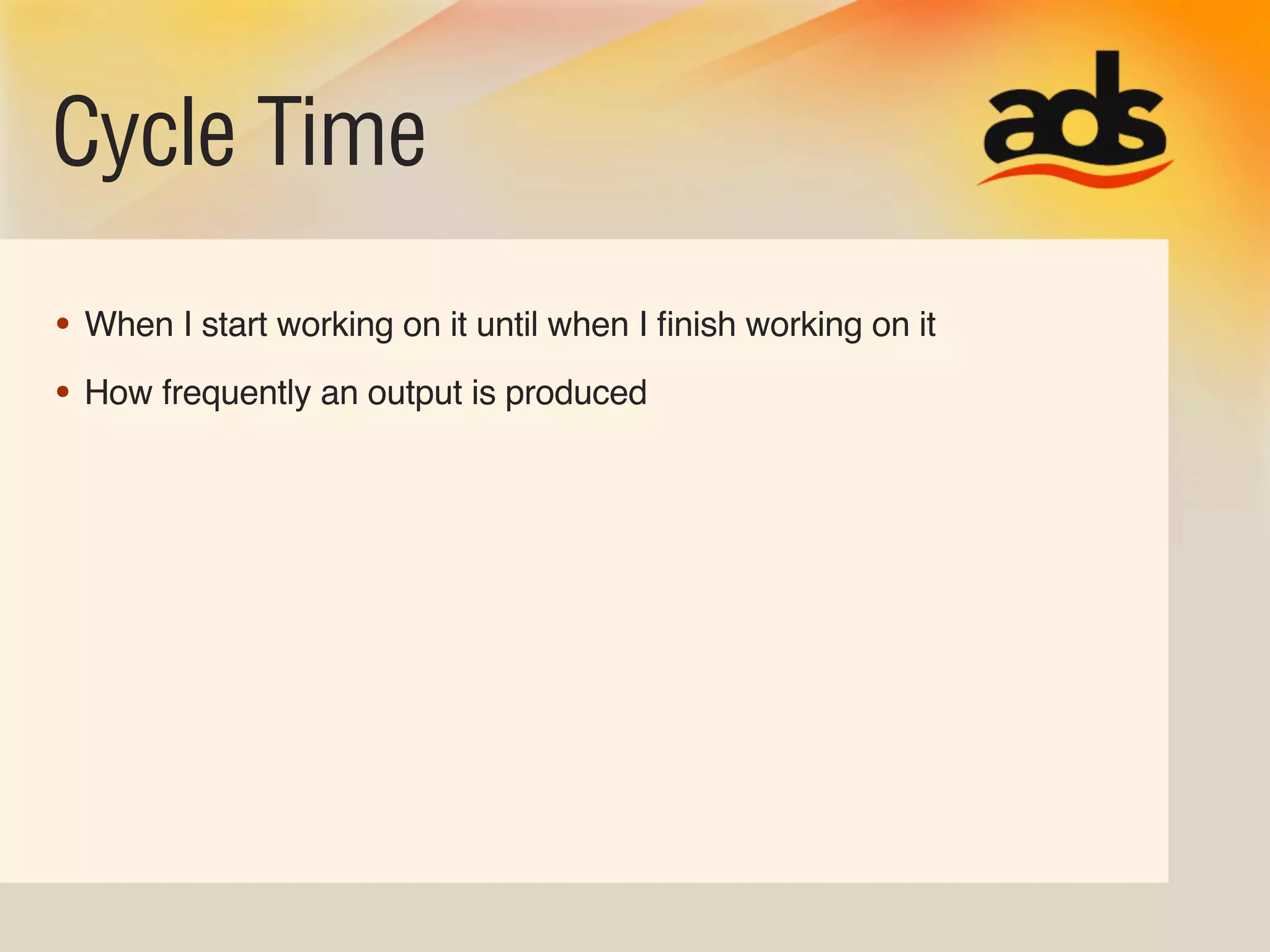 Cycle Time
• When I start working on it until when I ﬁnish working on it
• How frequently an output is produced
 