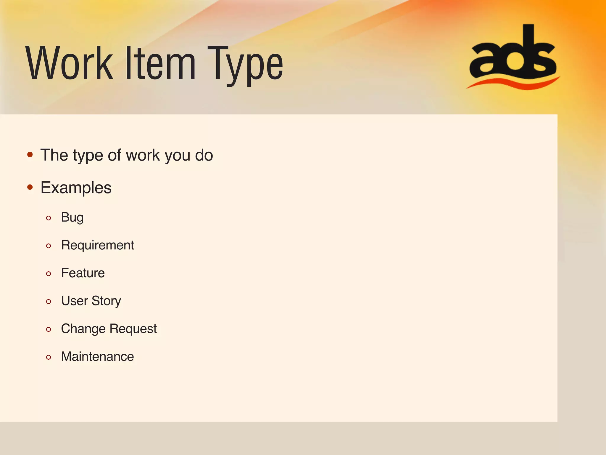 Work Item Type
• The type of work you do
• Examples
    Bug

    Requirement

    Feature

    User Story

    Change Request

    Maintenance
 