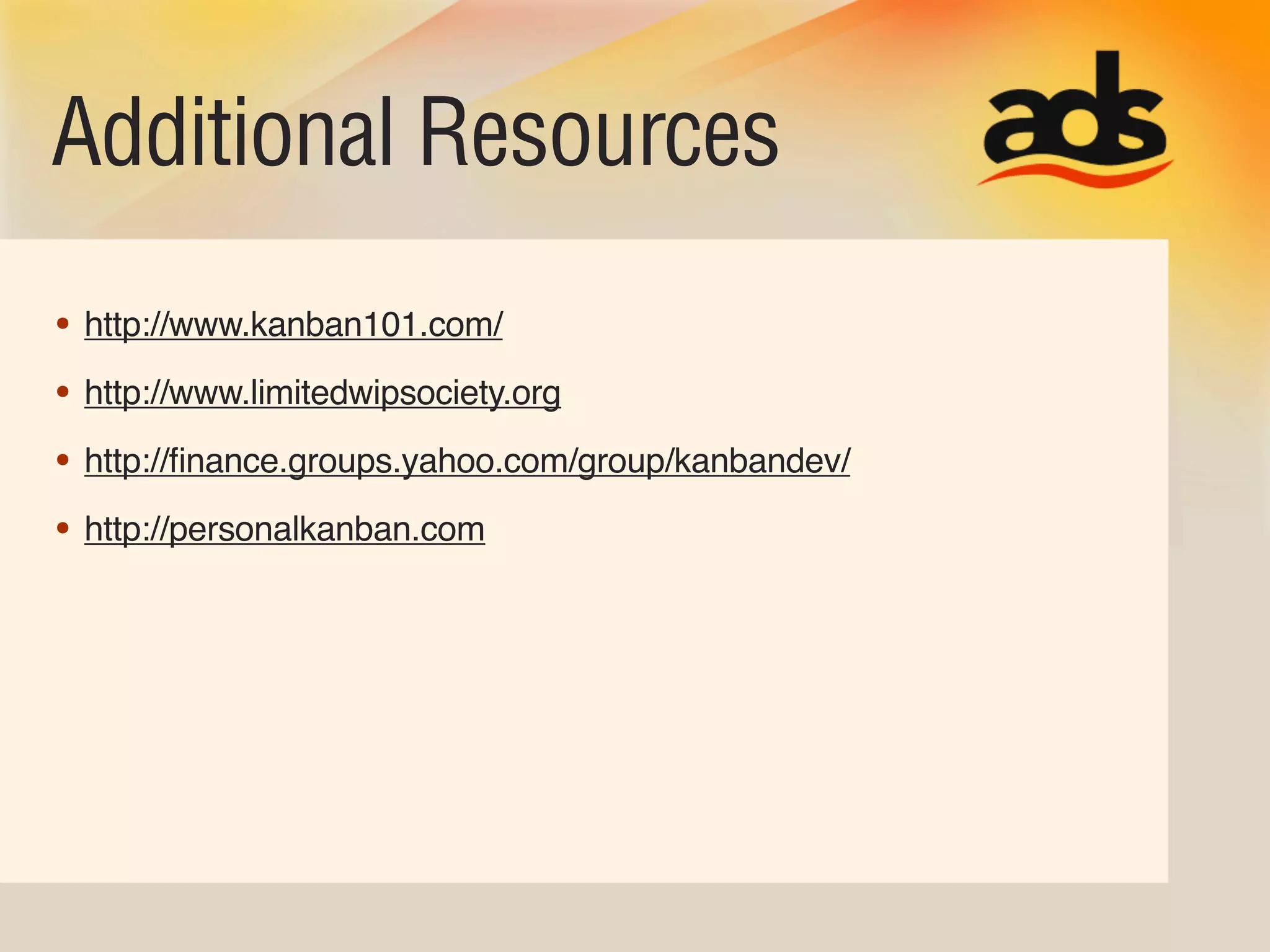 Additional Resources
• http://www.kanban101.com/
• http://www.limitedwipsociety.org
• http://ﬁnance.groups.yahoo.com/group/kanbandev/
• http://personalkanban.com
 