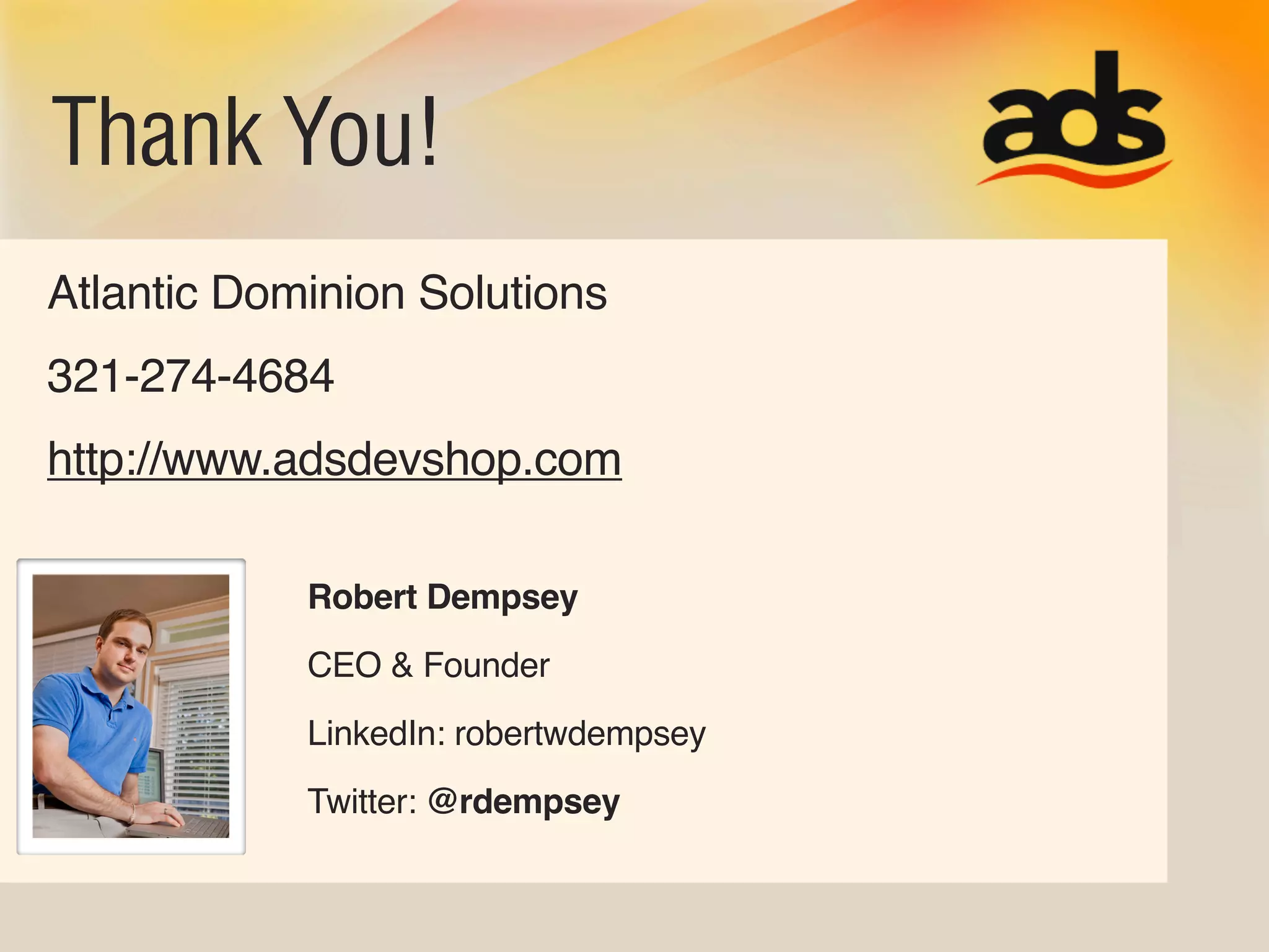 Thank You!
Atlantic Dominion Solutions
321-274-4684
http://www.adsdevshop.com

            Robert Dempsey
            CEO & Founder
            LinkedIn: robertwdempsey
            Twitter: @rdempsey
 