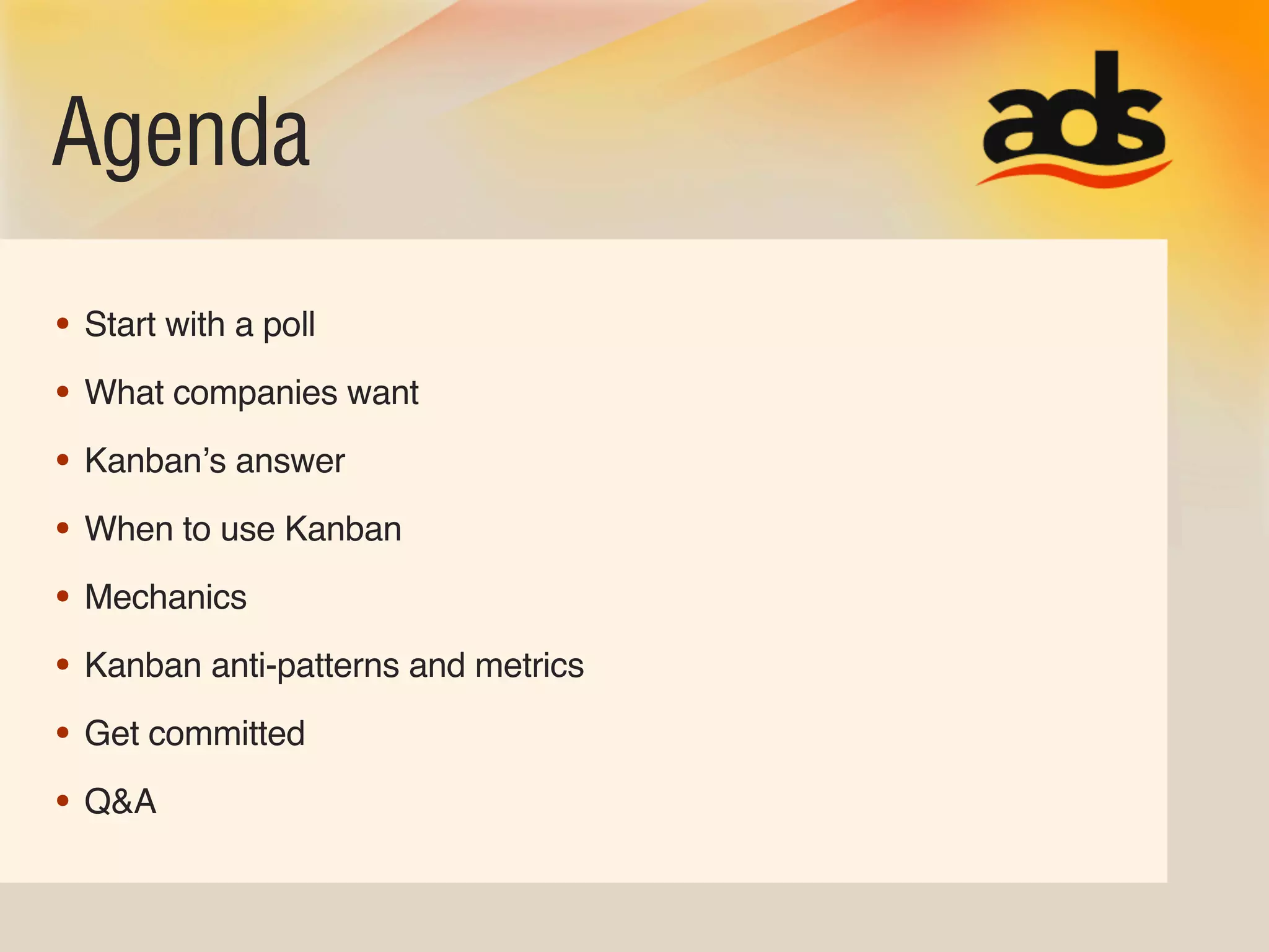 Agenda
• Start with a poll
• What companies want
• Kanbanʼs answer
• When to use Kanban
• Mechanics
• Kanban anti-patterns and metrics
• Get committed
• Q&A
 