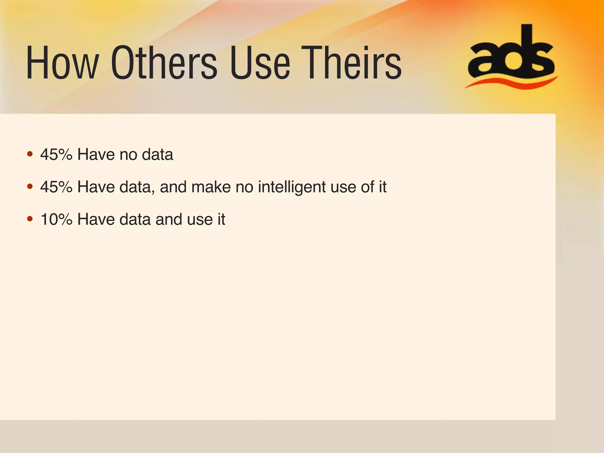 How Others Use Theirs
• 45% Have no data
• 45% Have data, and make no intelligent use of it
• 10% Have data and use it
 