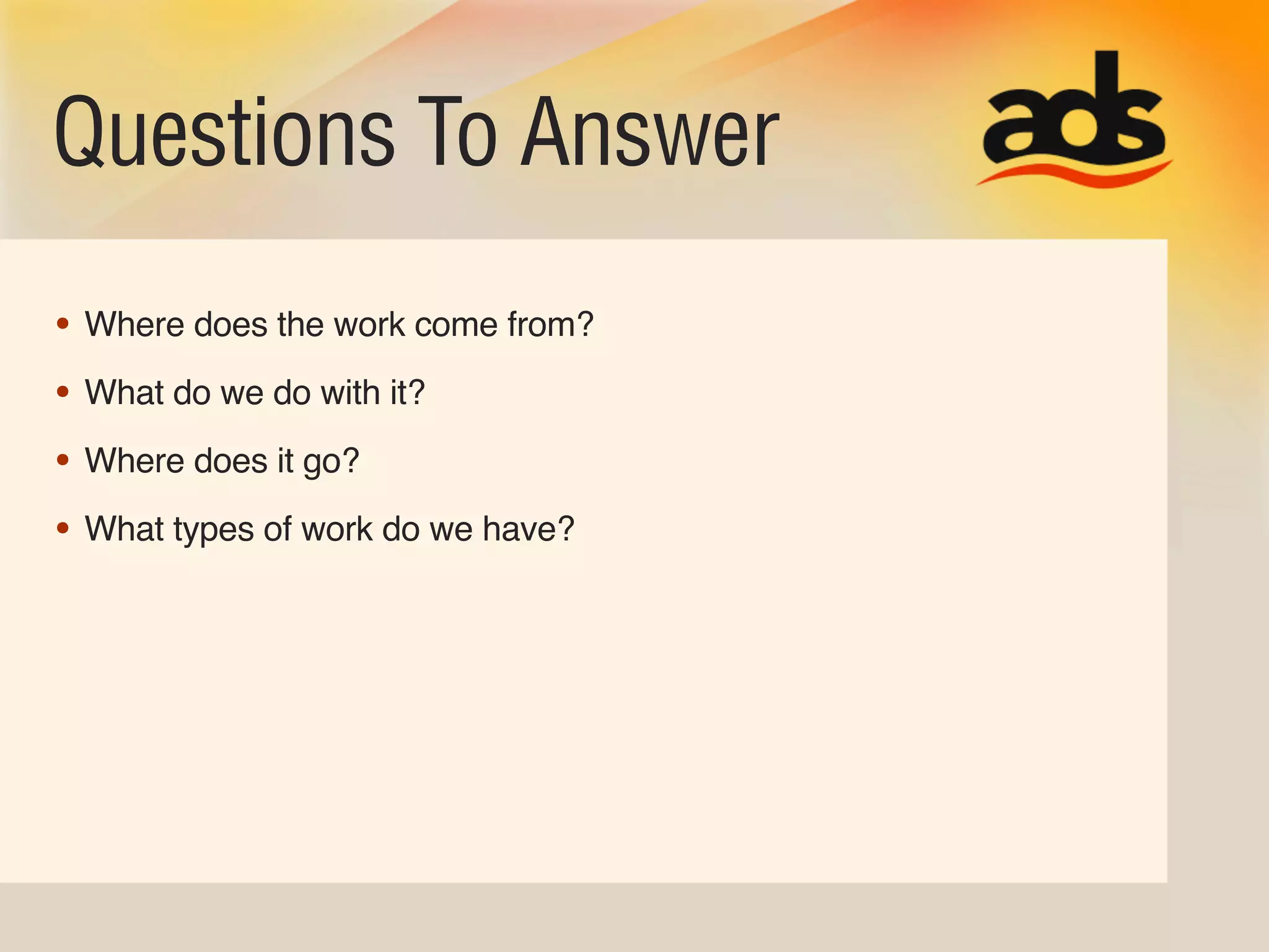 Questions To Answer
• Where does the work come from?
• What do we do with it?
• Where does it go?
• What types of work do we have?
 