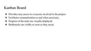 Kanban Board
★ Provides easy access to everyone involved in the project.
★ Facilitates communication as and when necessary.
★ Progress of the tasks are visually displayed.
★ Bottlenecks are visible as soon as they occur.
 