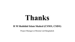 Thanks
R M Shahidul Islam Shahed (CSM®, CSD®)
Project Manager at Monstar Lab Bangladesh
 