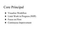 Core Principal
★ Visualize Workflow
★ Limit Work in Progress (WIP)
★ Focus on Flow
★ Continuous Improvement
 
