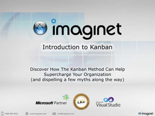 Introduction to Kanban


Discover How The Kanban Method Can Help
      Supercharge Your Organization
(and dispelling a few myths along the way)
 