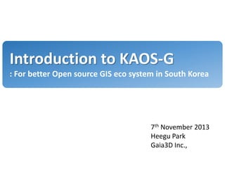 Introduction to KAOS-G
: For better Open source GIS eco system in South Korea

7th November 2013
Heegu Park
Gaia3D Inc.,

 