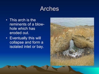 Arches This arch is the reminents of a blow-hole which has eroded out. Eventually this will collapse and form a isolated inlet or bay.  