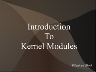 Introduction
To
Kernel Modules
- Dibyajyoti Ghosh
 