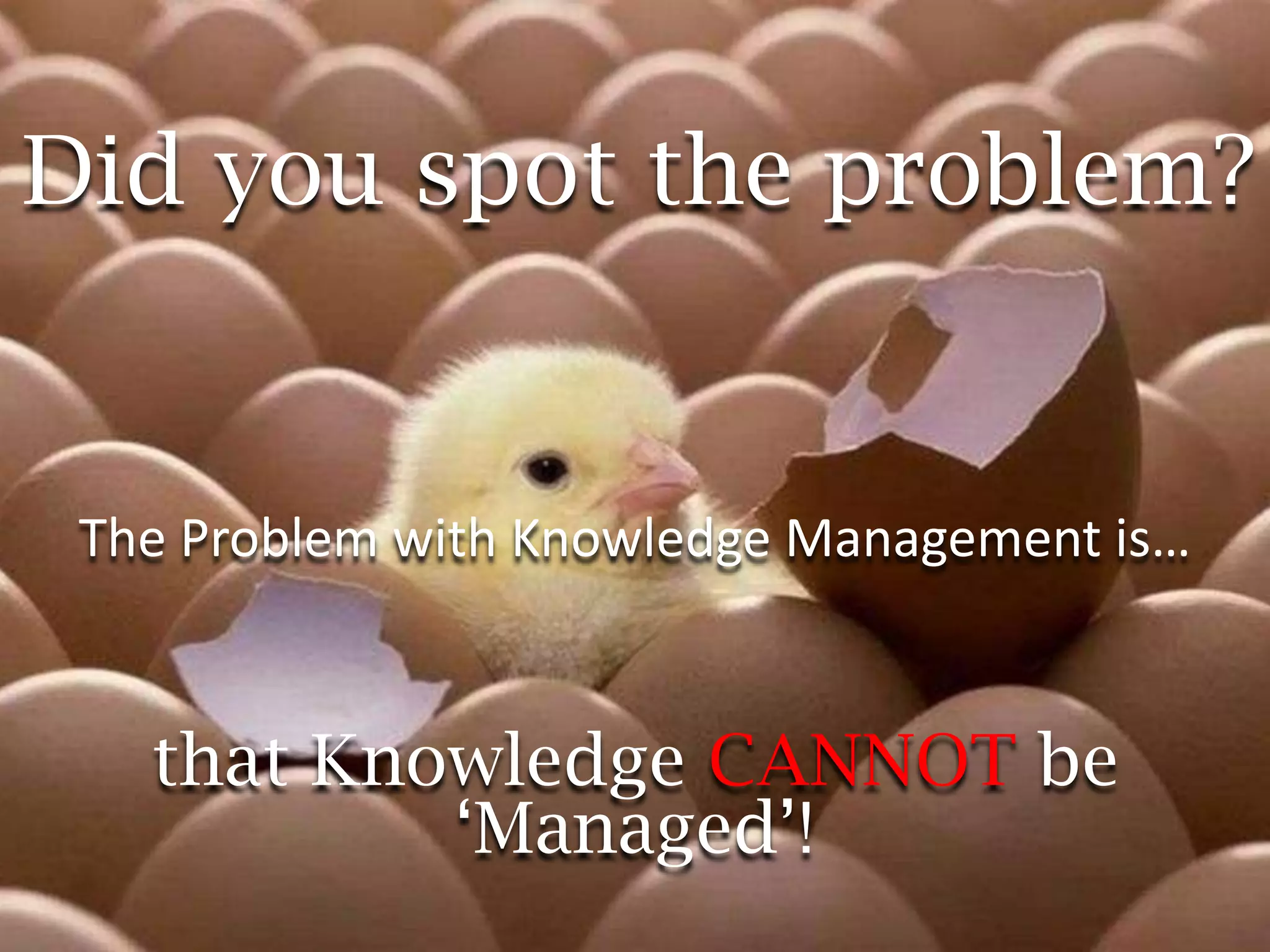 Did you spot the problem?


 The Problem with Knowledge Management is…


   that Knowledge CANNOT be
           ‘Managed’!
 