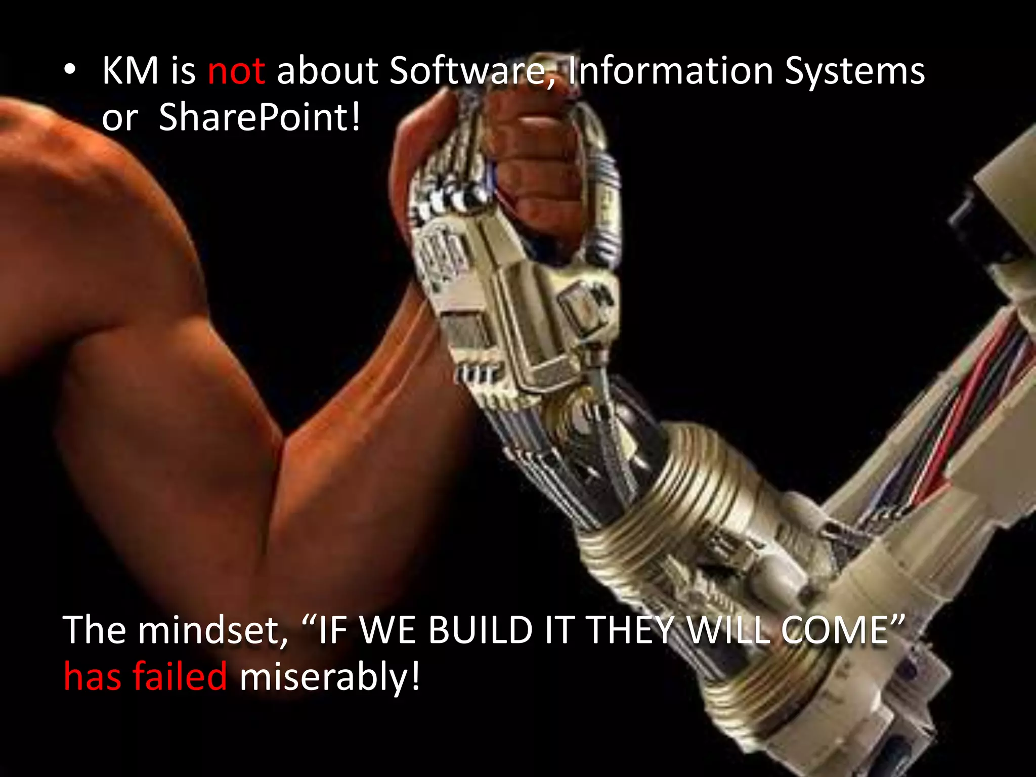 • KM is not about Software, Information Systems
  or SharePoint!




The mindset, “IF WE BUILD IT THEY WILL COME”
has failed miserably!
 