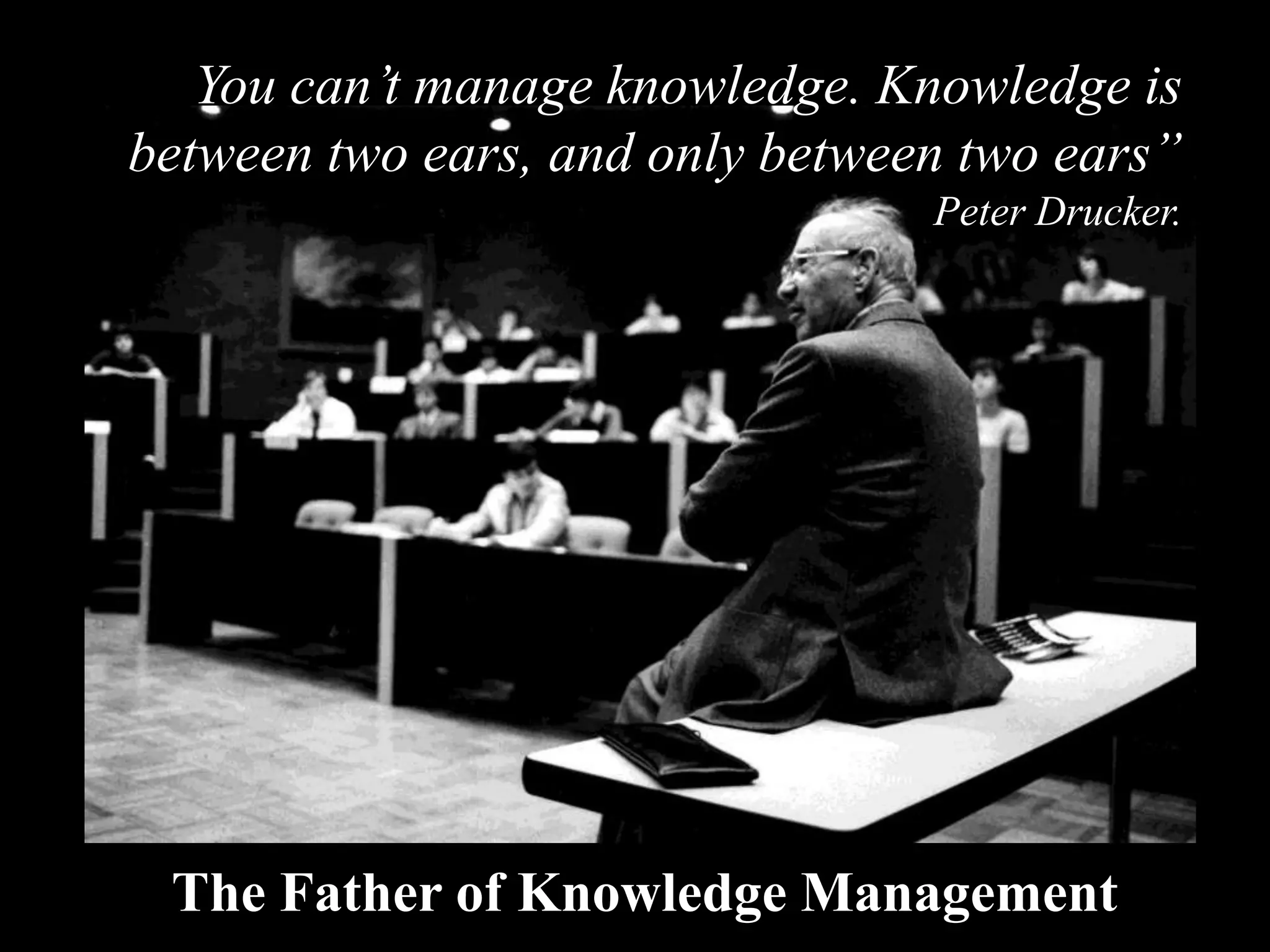 You can’t manage knowledge. Knowledge is
between two ears, and only between two ears”
                                 Peter Drucker.




 The Father of Knowledge Management
 