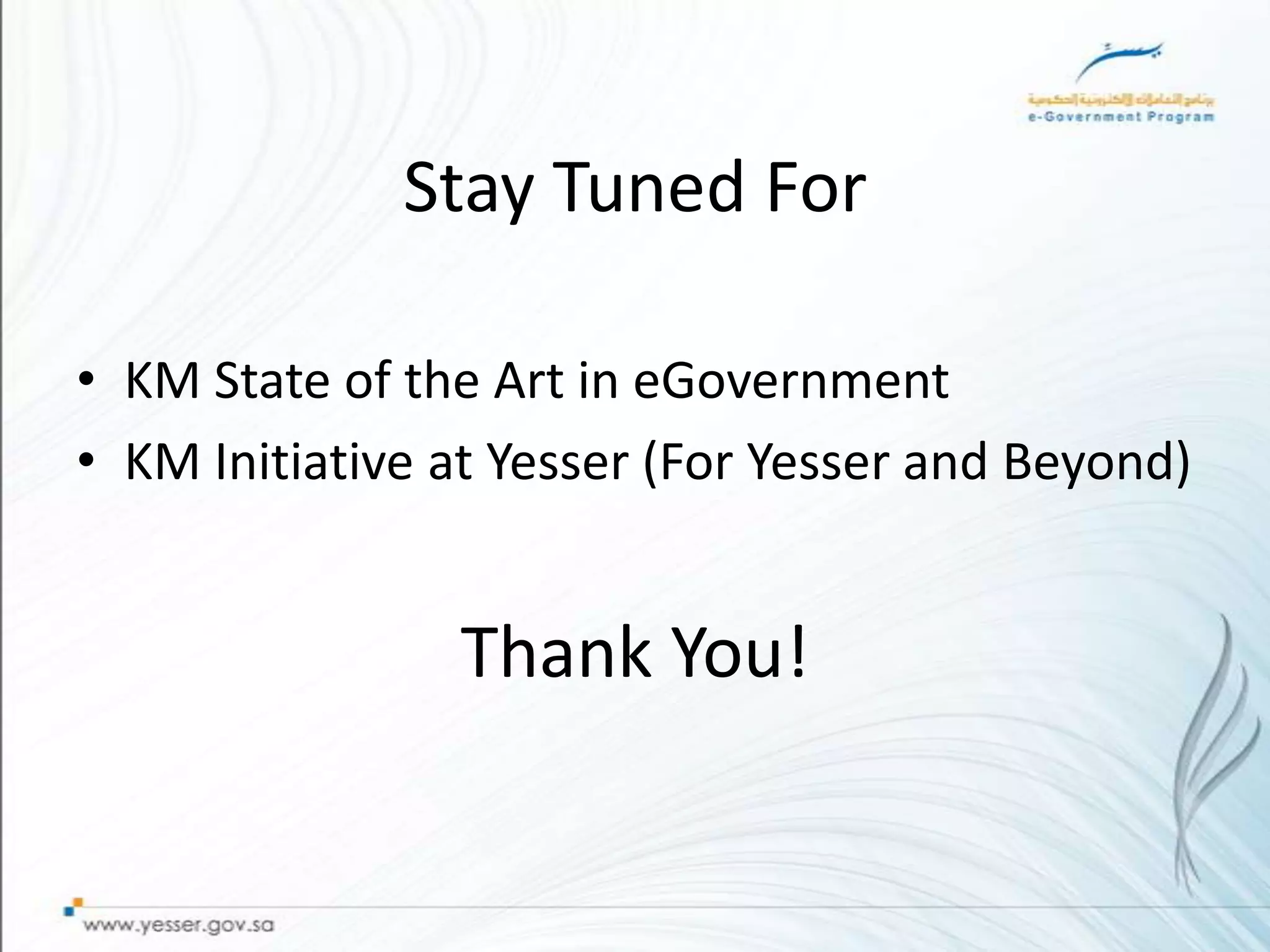 Stay Tuned For

• KM State of the Art in eGovernment
• KM Initiative at Yesser (For Yesser and Beyond)


                Thank You!
 