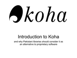 Introduction to Koha
and why Pakistani libraries should consider it as
     an alternative to proprietary software
 