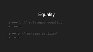 Equality
a === b // reference equality
a !== b
a == b // content equality
a != b
 