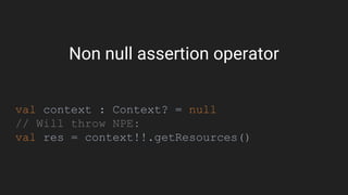 Non null assertion operator
val context : Context? = null
// Will throw NPE:
val res = context!!.getResources()
 