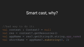 Smart cast, why?
//bad way to do it:
val context : Context? = null
val res = context?.getResources()
val appName = res?.getString(R.string.app_name)
val shortName = appName?.substring(0, 2)
 