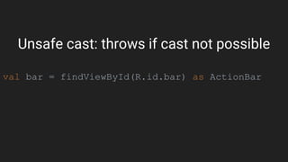 Unsafe cast: throws if cast not possible
val bar = findViewById(R.id.bar) as ActionBar
 