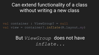 Can extend functionality of a class
without writing a new class
val container : ViewGroup? = null
val view = container?.inflate(R.layout.my)
But ViewGroup does not have
inflate...
 