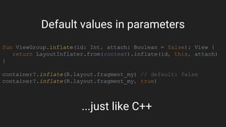 fun ViewGroup.inflate(id: Int, attach: Boolean = false): View {
return LayoutInflater.from(context).inflate(id, this, attach)
}
container?.inflate(R.layout.fragment_my) // default: false
container?.inflate(R.layout.fragment_my, true)
...just like C++
Default values in parameters
 