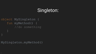 object MySingleton {
fun myMethod() {
//do something
}
}
MySingleton.myMethod()
Singleton:
 