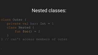 class Outer {
private val bar: Int = 1
class Nested {
fun foo() = 2
}
} // can't access members of outer
Nested classes:
 